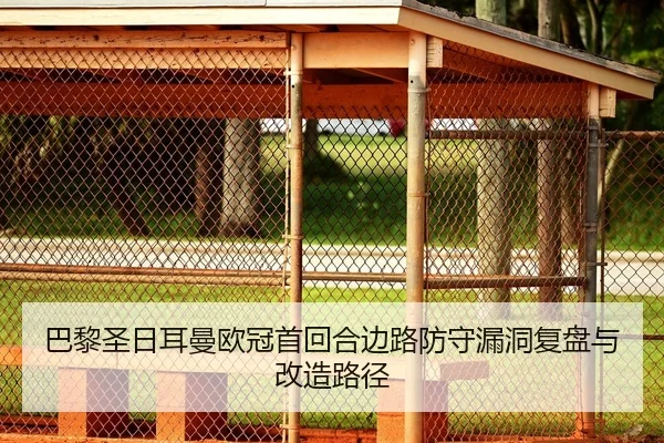 巴黎圣日耳曼欧冠首回合边路防守漏洞复盘与改造路径