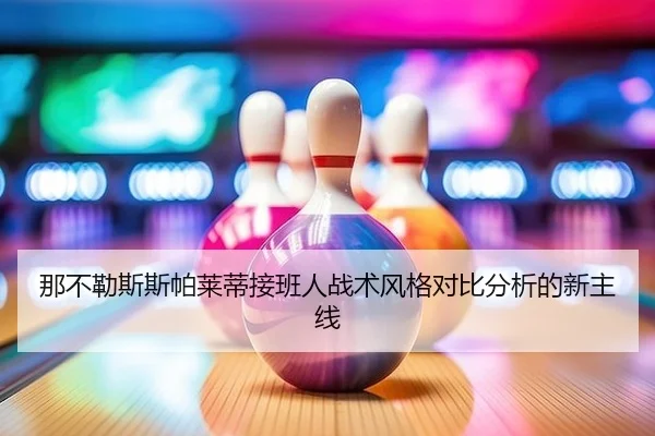 那不勒斯斯帕莱蒂接班人战术风格对比分析的新主线